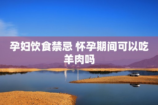 孕妇饮食禁忌 怀孕期间可以吃羊肉吗