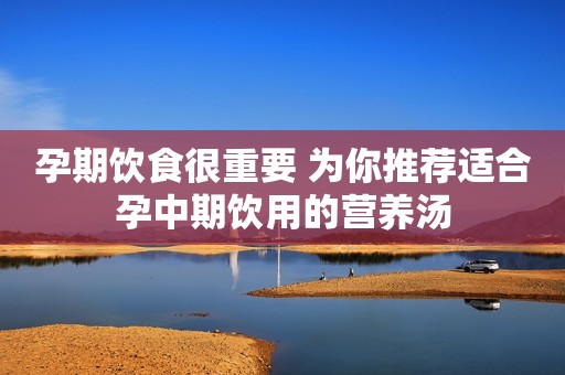 孕期饮食很重要 为你推荐适合孕中期饮用的营养汤