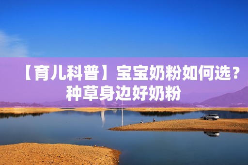 【育儿科普】宝宝奶粉如何选？种草身边好奶粉