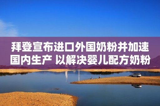 拜登宣布进口外国奶粉并加速国内生产 以解决婴儿配方奶粉短缺问题