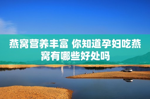 燕窝营养丰富 你知道孕妇吃燕窝有哪些好处吗
