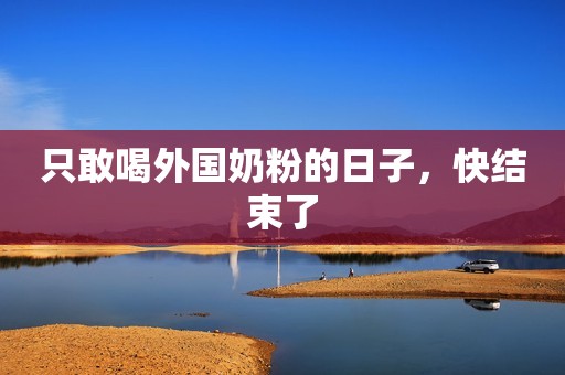 只敢喝外国奶粉的日子，快结束了