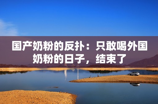 国产奶粉的反扑：只敢喝外国奶粉的日子，结束了