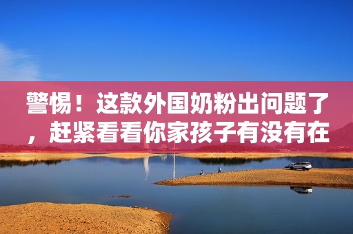 警惕！这款外国奶粉出问题了，赶紧看看你家孩子有没有在喝