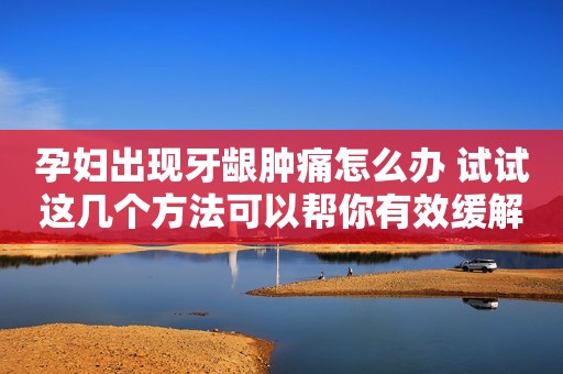 孕妇出现牙龈肿痛怎么办 试试这几个方法可以帮你有效缓解