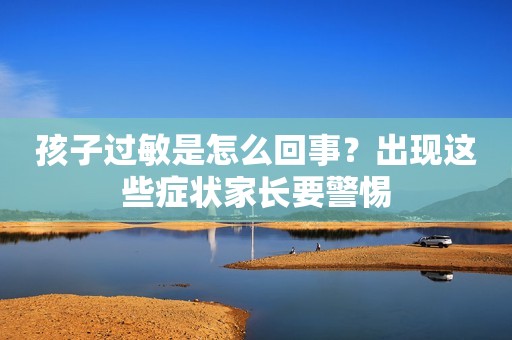 孩子过敏是怎么回事？出现这些症状家长要警惕