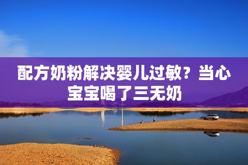 配方奶粉解决婴儿过敏？当心宝宝喝了三无奶