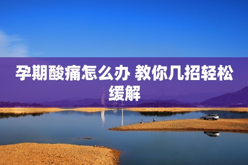 孕期酸痛怎么办 教你几招轻松缓解