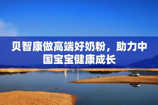 贝智康做高端好奶粉，助力中国宝宝健康成长