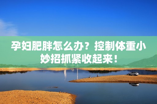 孕妇肥胖怎么办？控制体重小妙招抓紧收起来！