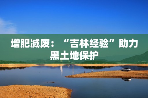 增肥减废：“吉林经验”助力黑土地保护