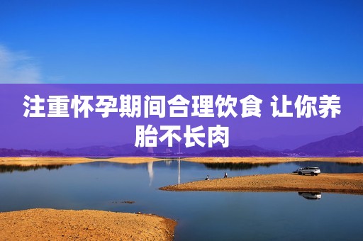 注重怀孕期间合理饮食 让你养胎不长肉