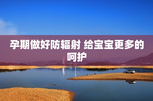 孕期做好防辐射 给宝宝更多的呵护
