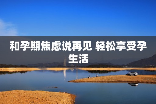 和孕期焦虑说再见 轻松享受孕生活