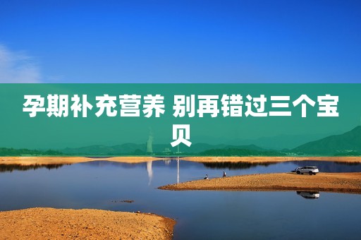 孕期补充营养 别再错过三个宝贝