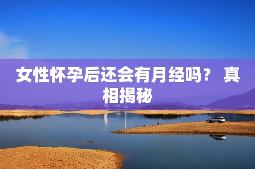 女性怀孕后还会有月经吗？ 真相揭秘