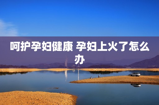 呵护孕妇健康 孕妇上火了怎么办