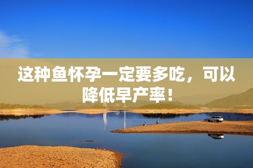 这种鱼怀孕一定要多吃，可以降低早产率！