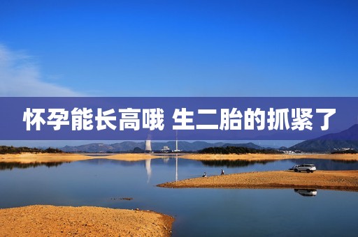 怀孕能长高哦 生二胎的抓紧了