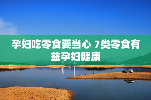 孕妇吃零食要当心 7类零食有益孕妇健康