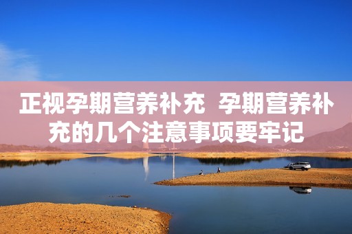正视孕期营养补充  孕期营养补充的几个注意事项要牢记