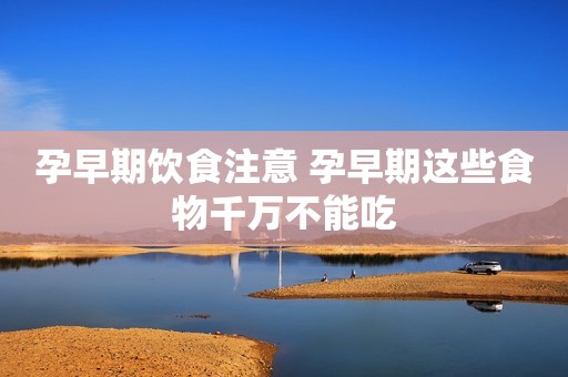孕早期饮食注意 孕早期这些食物千万不能吃