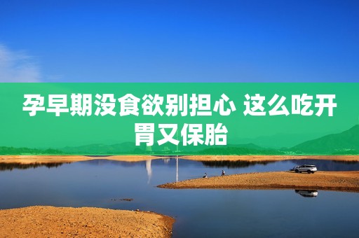 孕早期没食欲别担心 这么吃开胃又保胎