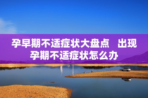 孕早期不适症状大盘点   出现孕期不适症状怎么办