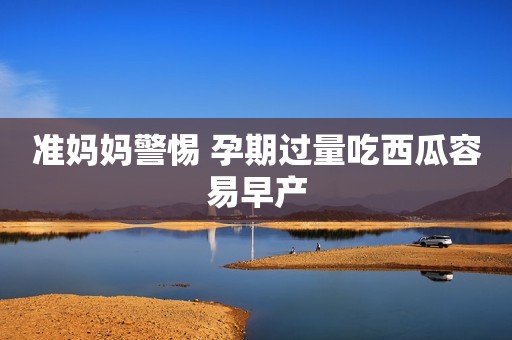 准妈妈警惕 孕期过量吃西瓜容易早产