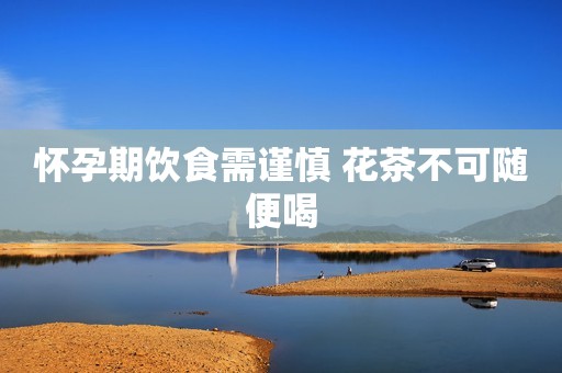 怀孕期饮食需谨慎 花茶不可随便喝