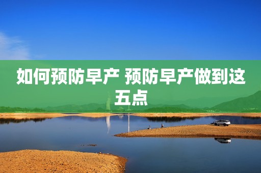 如何预防早产 预防早产做到这五点