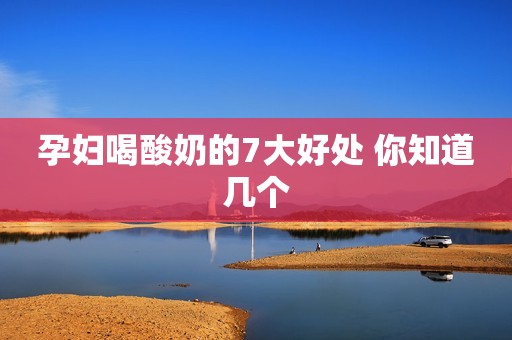 孕妇喝酸奶的7大好处 你知道几个