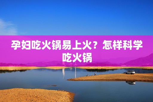 孕妇吃火锅易上火？怎样科学吃火锅