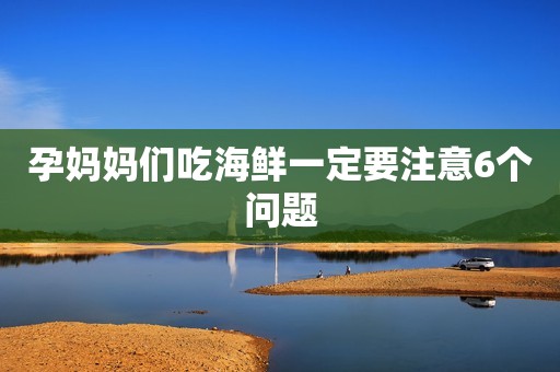 孕妈妈们吃海鲜一定要注意6个问题