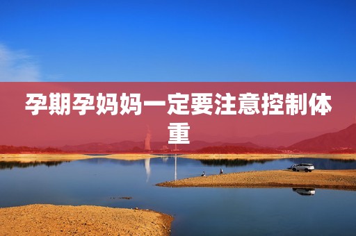孕期孕妈妈一定要注意控制体重
