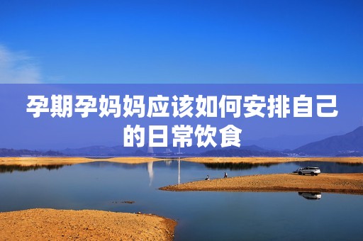 孕期孕妈妈应该如何安排自己的日常饮食