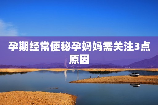 孕期经常便秘孕妈妈需关注3点原因