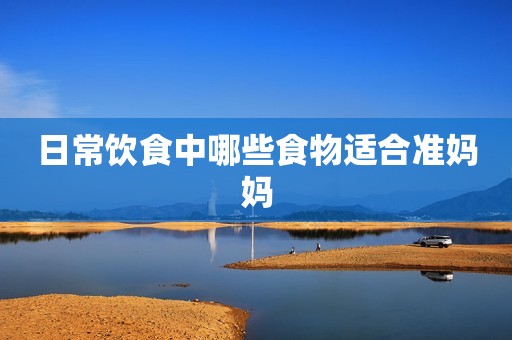 日常饮食中哪些食物适合准妈妈