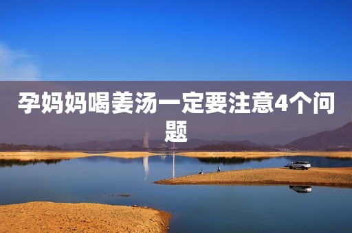孕妈妈喝姜汤一定要注意4个问题