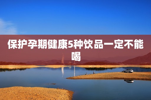 保护孕期健康5种饮品一定不能喝