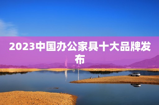 2023中国办公家具十大品牌发布