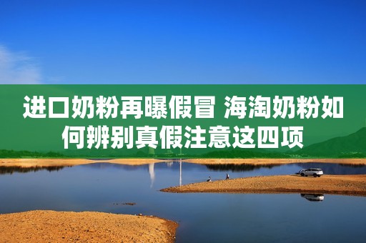 进口奶粉再曝假冒 海淘奶粉如何辨别真假注意这四项