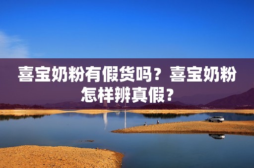 喜宝奶粉有假货吗？喜宝奶粉怎样辨真假？