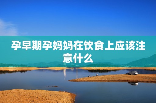 孕早期孕妈妈在饮食上应该注意什么