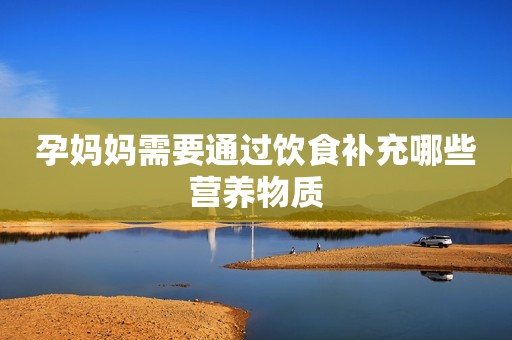 孕妈妈需要通过饮食补充哪些营养物质