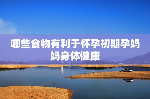 哪些食物有利于怀孕初期孕妈妈身体健康