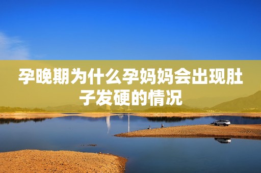 孕晚期为什么孕妈妈会出现肚子发硬的情况