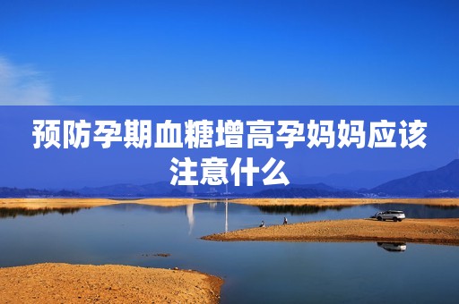 预防孕期血糖增高孕妈妈应该注意什么