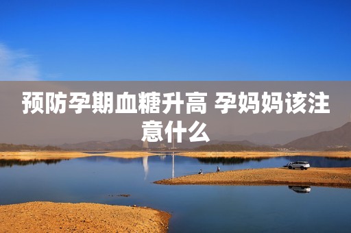 预防孕期血糖升高 孕妈妈该注意什么