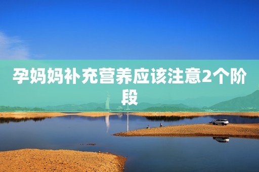 孕妈妈补充营养应该注意2个阶段